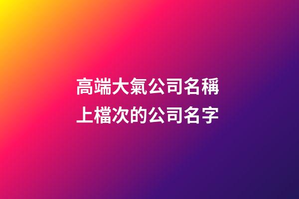 高端大氣公司名稱 上檔次的公司名字